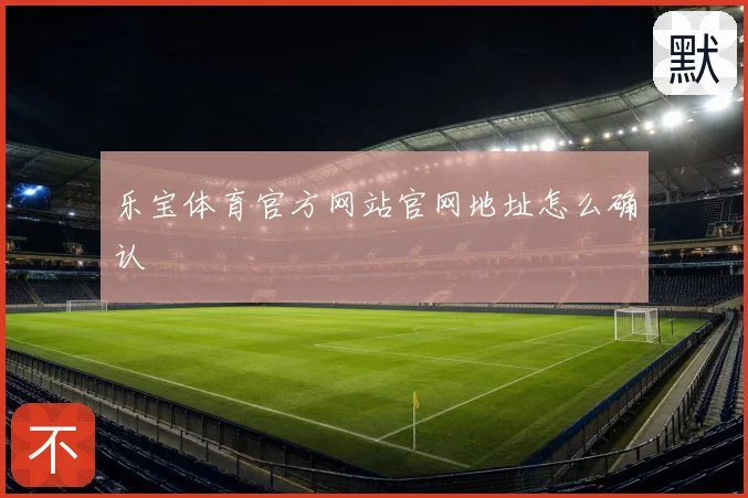 乐宝体育官方网站官网地址怎么确认